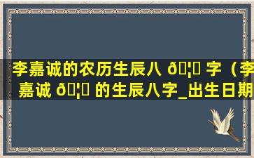 李嘉诚的农历生辰八 🦊 字（李嘉诚 🦈 的生辰八字_出生日期）